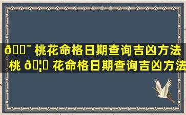 🐯 桃花命格日期查询吉凶方法「桃 🦉 花命格日期查询吉凶方法详解」